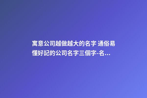 寓意公司越做越大的名字 通俗易懂好記的公司名字三個字-名學網-第1張-公司起名-玄機派